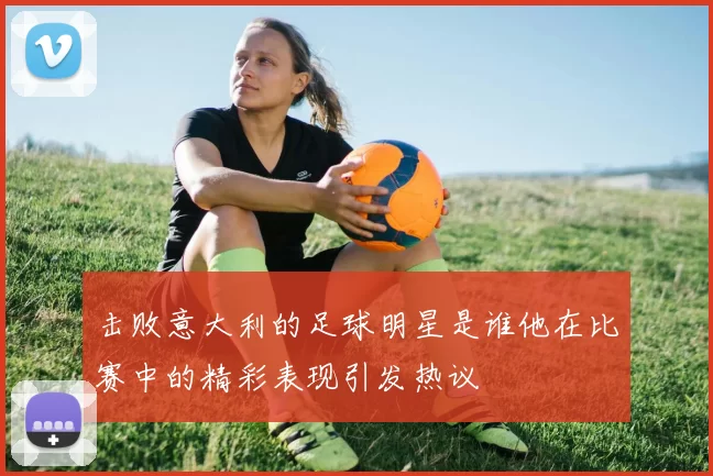 击败意大利的足球明星是谁他在比赛中的精彩表现引发热议
