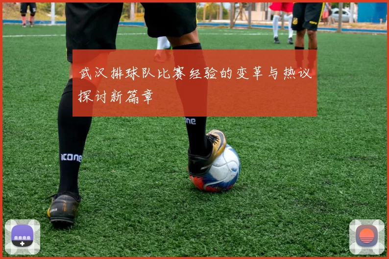 武汉排球队比赛经验的变革与热议探讨新篇章