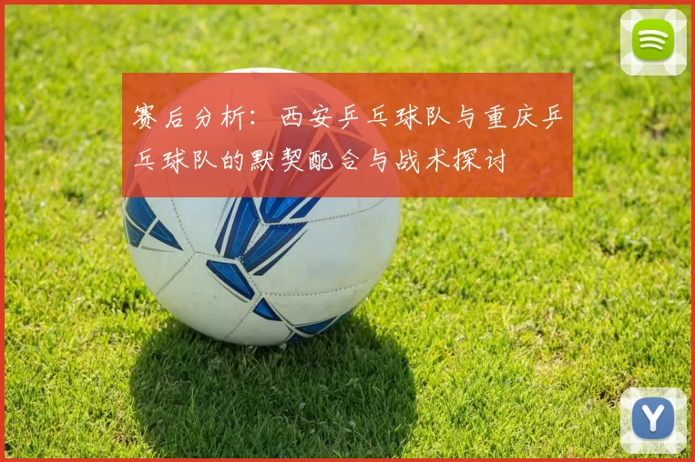 赛后分析：西安乒乓球队与重庆乒乓球队的默契配合与战术探讨