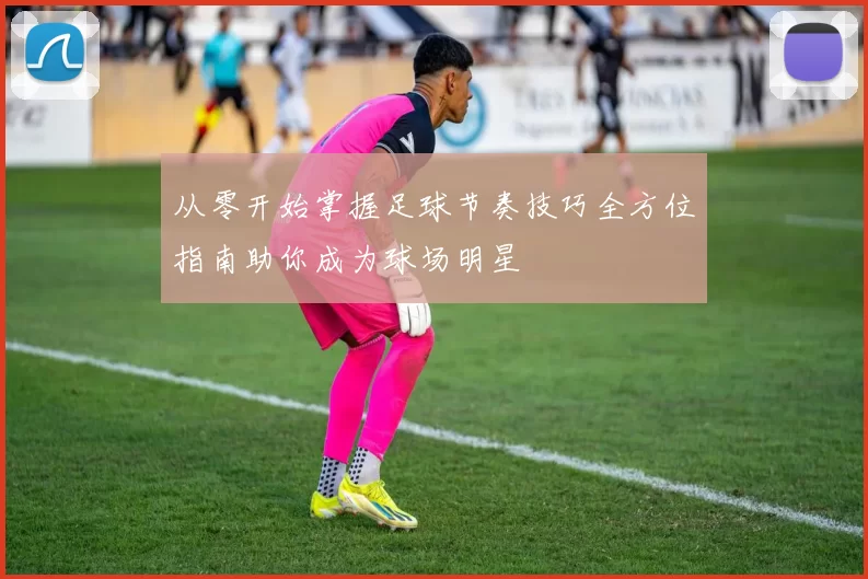 从零开始掌握足球节奏技巧全方位指南助你成为球场明星