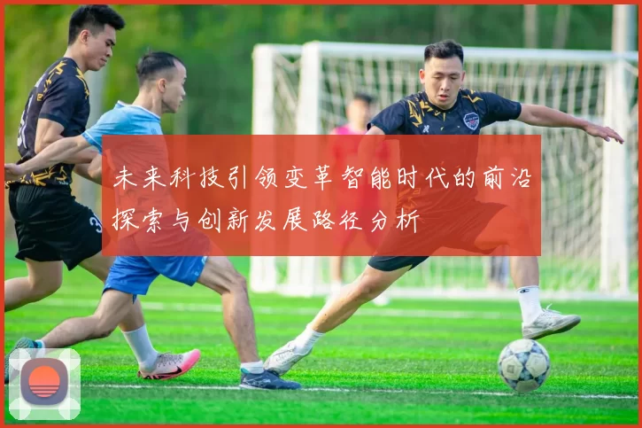 未来科技引领变革智能时代的前沿探索与创新发展路径分析