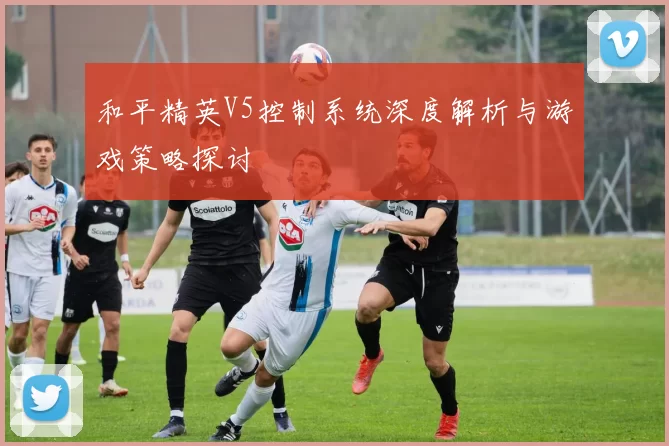 和平精英V5控制系统深度解析与游戏策略探讨