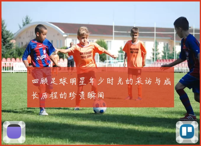 回顾足球明星年少时光的采访与成长历程的珍贵瞬间