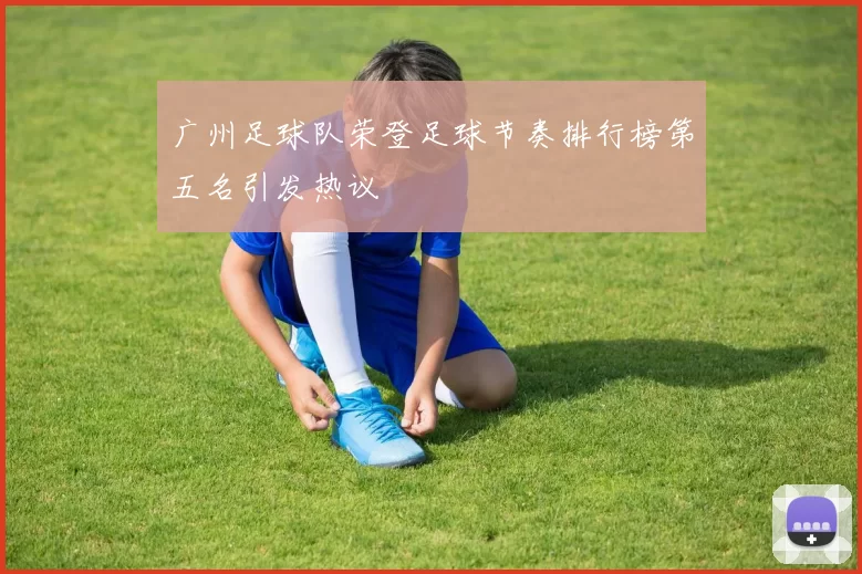 广州足球队荣登足球节奏排行榜第五名引发热议