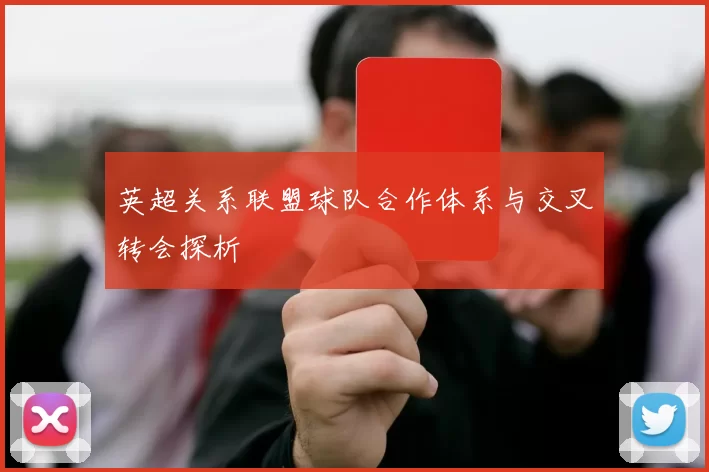 英超关系联盟球队合作体系与交叉转会探析