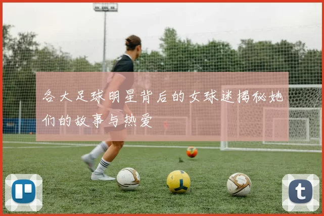 各大足球明星背后的女球迷揭秘她们的故事与热爱