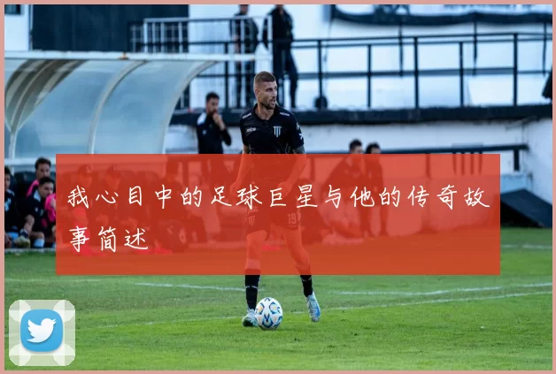我心目中的足球巨星与他的传奇故事简述