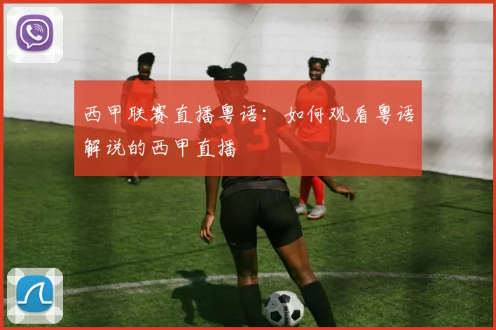 西甲联赛直播粤语：如何观看粤语解说的西甲直播