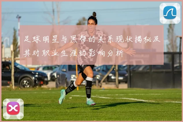 足球明星与黑帮的关系现状揭秘及其对职业生涯的影响分析