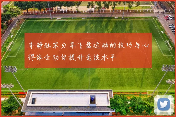 李静独家分享飞盘运动的技巧与心得体会助你提升竞技水平