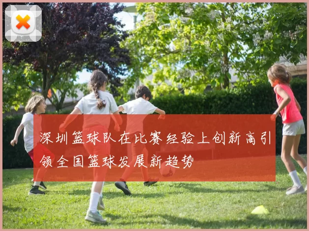 深圳篮球队在比赛经验上创新高引领全国篮球发展新趋势