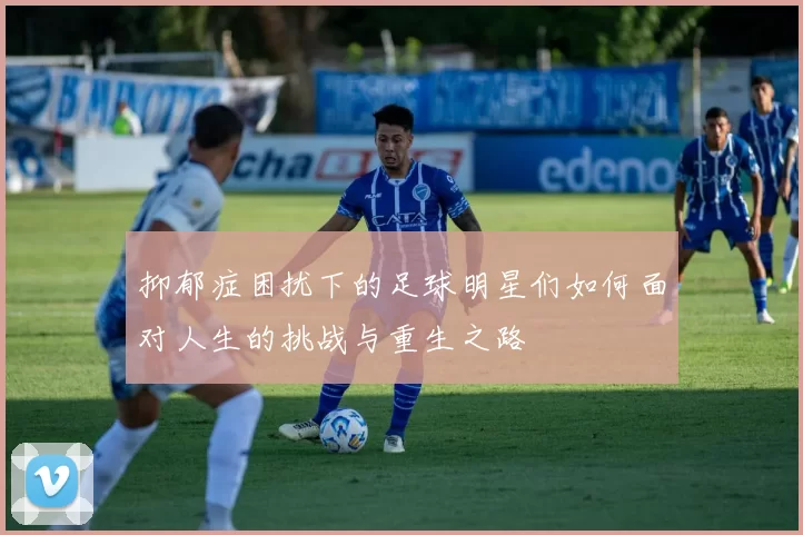 抑郁症困扰下的足球明星们如何面对人生的挑战与重生之路