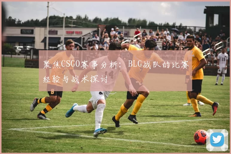 聚焦CSGO赛事分析：BLG战队的比赛经验与战术探讨