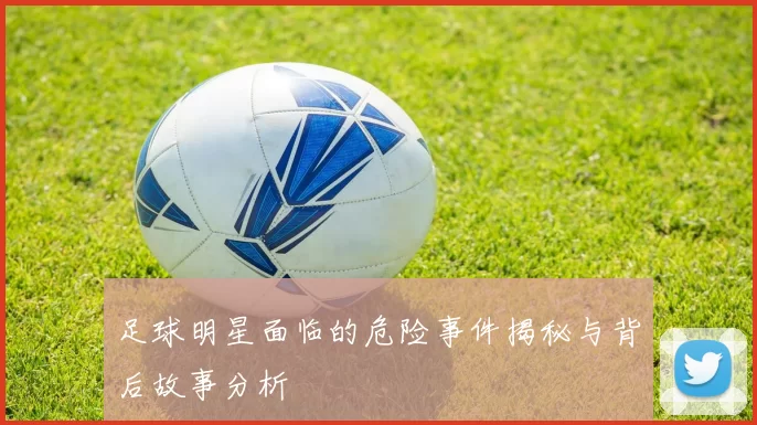 足球明星面临的危险事件揭秘与背后故事分析