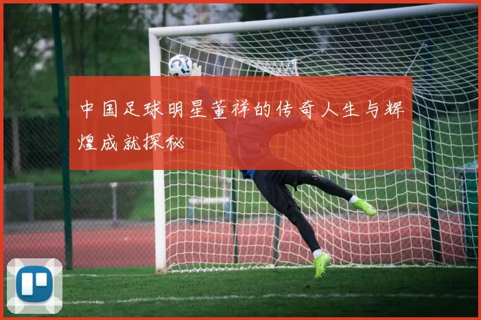 中国足球明星董祥的传奇人生与辉煌成就探秘
