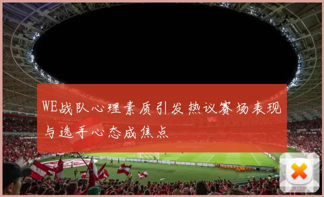 WE战队心理素质引发热议赛场表现与选手心态成焦点