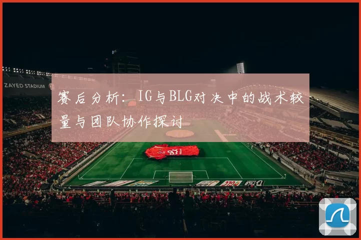 赛后分析：IG与BLG对决中的战术较量与团队协作探讨