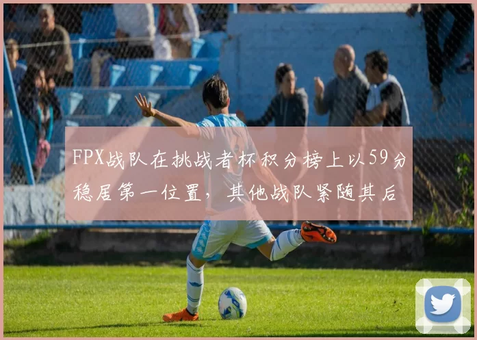 FPX战队在挑战者杯积分榜上以59分稳居第一位置，其他战队紧随其后